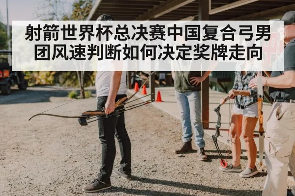 射箭世界杯总决赛中国复合弓男团风速判断如何决定奖牌走向