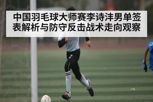 中国羽毛球大师赛李诗沣男单签表解析与防守反击战术走向观察