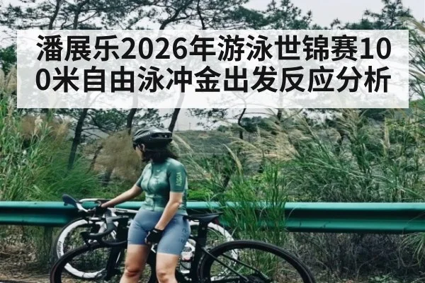 潘展乐2026年游泳世锦赛100米自由泳冲金出发反应分析